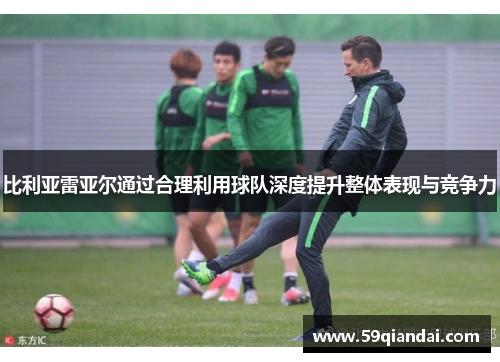 比利亚雷亚尔通过合理利用球队深度提升整体表现与竞争力