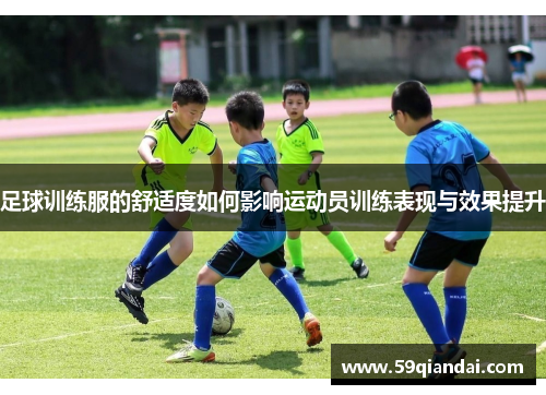 足球训练服的舒适度如何影响运动员训练表现与效果提升